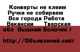 Конверты не клеим! Ручки не собираем! - Все города Работа » Вакансии   . Тверская обл.,Вышний Волочек г.